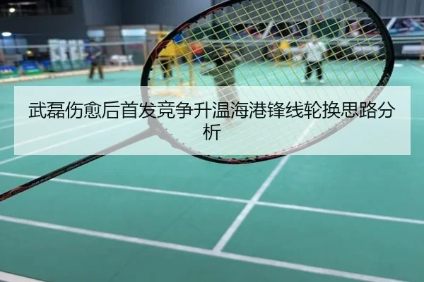 武磊伤愈后首发竞争升温海港锋线轮换思路分析